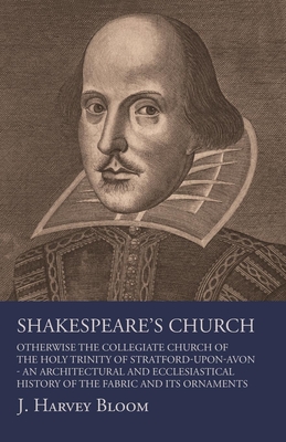 Shakespeare's Church, Otherwise the Collegiate Church of the Holy Trinity of Stratford-Upon-Avon - An Architectural and Ecclesiastical History of the Cover Image