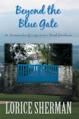Beyond the Blue Gate: an American family's sojourn in a French farmhouse By Lorice Sherman Cover Image