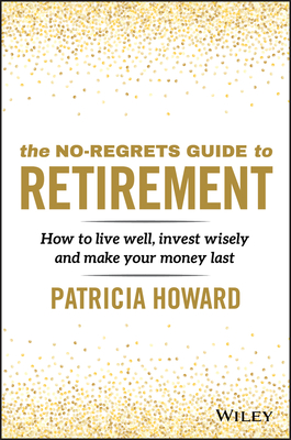The No-Regrets Guide to Retirement: How to Live Well, Invest Wisely and Make Your Money Last By Patricia Howard Cover Image