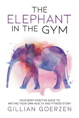 The Elephant in the Gym: Your Body-Positive Guide to Writing Your Own Health and Fitness Story By Gillian Goerzen Cover Image