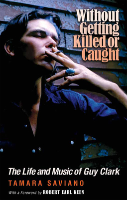 Without Getting Killed or Caught: The Life and Music of Guy Clark (John and Robin Dickson Series in Texas Music, sponsored by the Center for Texas Music History, Texas State University) By Tamara Saviano, Robert Earl Keen (Foreword by) Cover Image