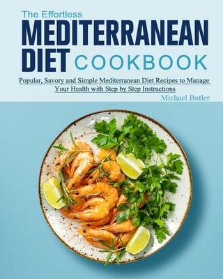 The Effortless Mediterranean Diet Cookbook: Popular, Savory and Simple Mediterranean Diet Recipes to Manage Your Health with Step by Step Instructions By Michael Butler Cover Image