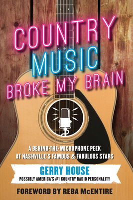 Country Music Broke My Brain: A Behind-the-Microphone Peek at Nashville's Famous and Fabulous Stars By Gerry House, Reba McEntire (Foreword by) Cover Image