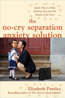 Cover for The No-Cry Separation Anxiety Solution: Gentle Ways to Make Good-Bye Easy from Six Months to Six Years