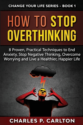 How to Stop Overthinking: 8 Proven, Practical Techniques to End Anxiety, Stop Negative Thinking, Overcome Worrying and Live a Healthier, Happier (Change Your Life #1) Cover Image