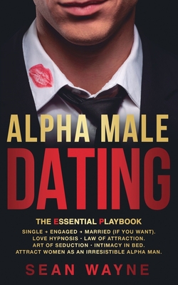 ALPHA MALE DATING. The Essential Playbook: Single → Engaged → Married (If You Want). Love Hypnosis, Law of Attraction, Art of Seduction, I