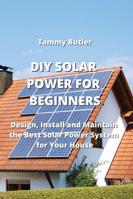 DIY Solar Power for Beginners: Design, Install and Maintain the Best Solar Power System for Your House Cover Image