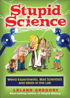 Stupid Science: Weird Experiments, Mad Scientists, and Idiots in the Lab (Stupid History #4) By Leland Gregory Cover Image