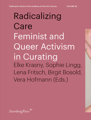 Radicalizing Care: Feminist and Queer Activism in Curating (Sternberg Press / Publication Series of the Academy of Fine Arts Vienna #26)