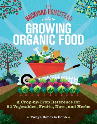 The Backyard Homestead Guide to Growing Organic Food: A Crop-by-Crop Reference for 62 Vegetables, Fruits, Nuts, and Herbs