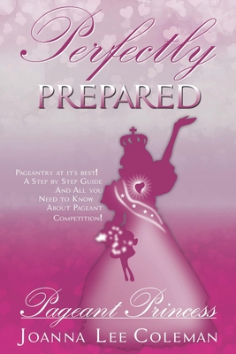 Perfectly Prepared Pageant Princess: Pageantry at it's Best....Dreams do come true! By Joanna Lee Coleman Cover Image