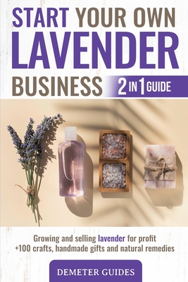 Start Your Own Lavender Business: 2 in 1 guide - growing and selling lavender for profit +100 crafts, handmade gifts and natural remedies By Demeter Guides Cover Image