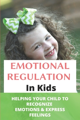 Emotional Regulation In Kids: Helping Your Child To Recognize Emotions & Express Feelings: Parenting Skills Emotional Regulation Cover Image