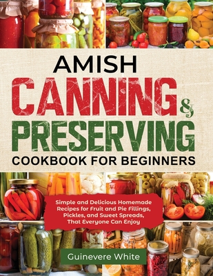 Amish Canning & Preserving Cookbook for Beginners: Simple and Delicious Homemade Recipes for Fruit and Pie Fillings, Pickles, and Sweet Spreads That E Cover Image