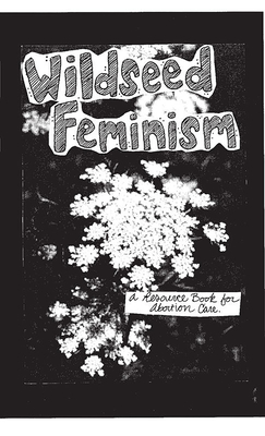Wildseed Feminism #1: A Resource Book for Abortion Care (Good Life)