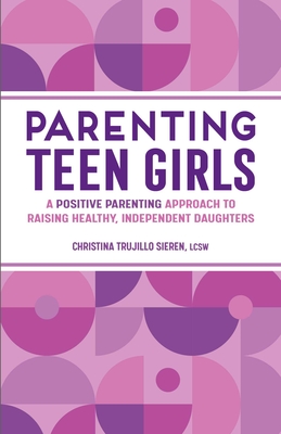 Parenting Teen Girls: A Positive Parenting Approach to Raising Healthy, Independent Daughters By Christina Trujillo Sieren Cover Image