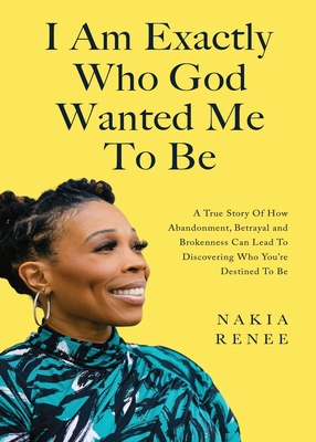 I Am Exactly Who God Wanted Me To Be: A True Story of How Abandonment, Betrayal and Brokenness Can Lead To Discovering Who You're Destined to Be By Nakia Renee Cover Image
