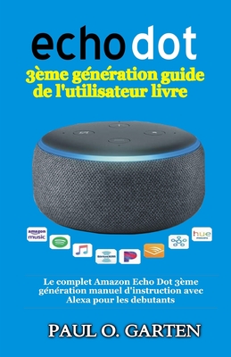 Echo Dot 3ème génération guide de l'utilisateur livre: Le complet Amazon Echo Dot 3ème génération manuel d'instruction avec Alexa pour les debutants By Paul Garten Cover Image