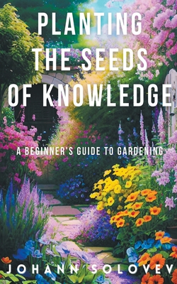 Planting The Seeds Of Knowledge A Beginner's Guide To Gardening By Johann Solovev Cover Image
