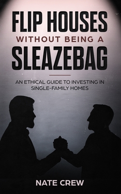 Flip Houses Without Being a Sleazebag: An Ethical Guide to Investing in Single-Family Homes Cover Image