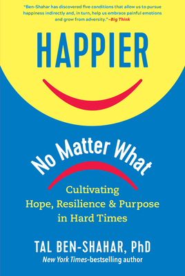 Happier, No Matter What: Cultivating Hope, Resilience, and Purpose in Hard Times By Tal Ben-Shahar, PhD Cover Image