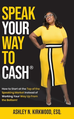 Speak Your Way to Cash(R): How to Start at the Top of the Speaking Market Instead of Working Your Way up From the Bottom! By Ashley Kirkwood Cover Image