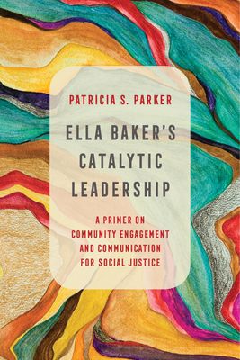 Ella Baker's Catalytic Leadership: A Primer on Community Engagement and Communication for Social Justice (Communication for Social Justice Activism #2) By Patricia S. Parker Cover Image