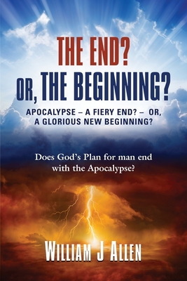 The End? Or, the Beginning?: Apocalypse - A Fiery End? - Or, a Glorious New Beginning? Cover Image