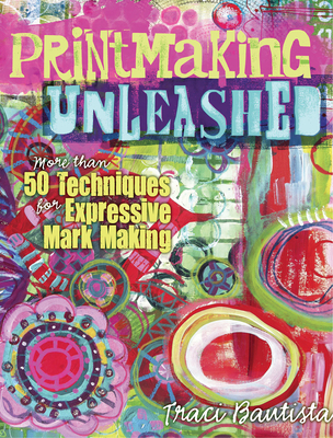Printmaking Unleashed: More Than 50 Techniques for Expressive Mark Making By Traci Bautista Cover Image