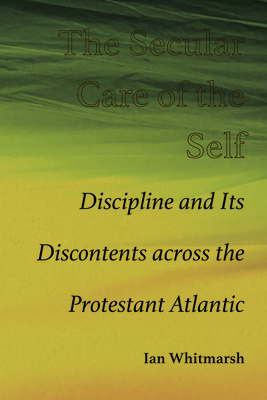 The Secular Care of the Self: Discipline and Its Discontents Across the Protestant Atlantic Cover Image