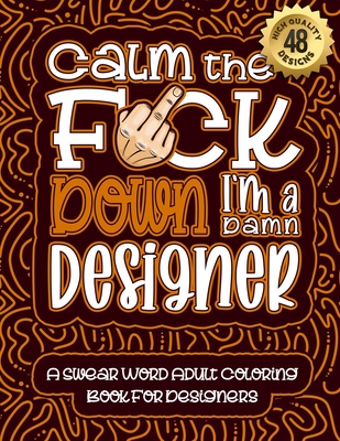 Calm The F*ck Down I'm a designer: Swear Word Coloring Book For Adults: Humorous job Cusses, Snarky Comments, Motivating Quotes & Relatable designer R Cover Image
