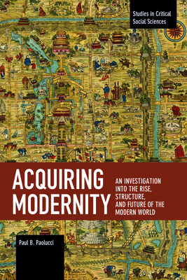 Acquiring Modernity: An Investigation Into the Rise, Structure, and Future of the Modern World (Studies in Critical Social Sciences) By Paul Paolucci Cover Image