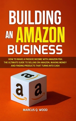 Building an Amazon Business: How to Make a Passive Income with Amazon FBA - The Ultimate Guide to Selling on Amazon, Making Money and Finding Produ Cover Image