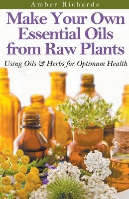 Make Your Own Essential Oils from Raw Plants Using Oils & Herbs for Optimum Health Cover Image