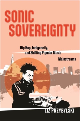 Sonic Sovereignty: Hip Hop, Indigeneity, and Shifting Popular Music Mainstreams (Postmillennial Pop) By Liz Przybylski Cover Image
