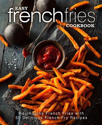 Easy French Fries Cookbook: Re-Imagine French Fries with 50 Delicious French  Fry Recipes (2nd Edition) (Paperback)