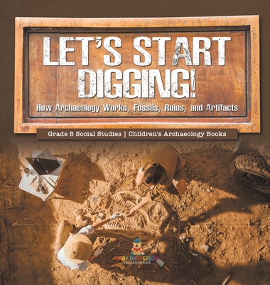 Let's Start Digging!: How Archaeology Works, Fossils, Ruins, and Artifacts Grade 5 Social Studies Children's Archaeology Books By Baby Professor Cover Image