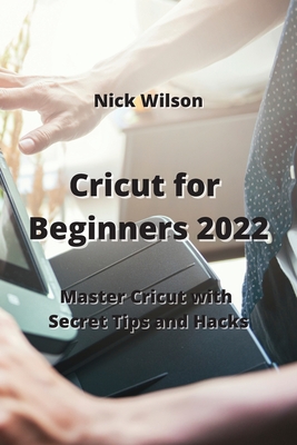 Cricut for Beginners 2022: Master Cricut with Secret Tips and Hacks Cover Image