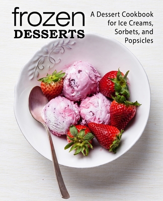 Frozen Desserts: A Dessert Cookbook for Ice Creams, Sorbets, and Popsicles Cover Image