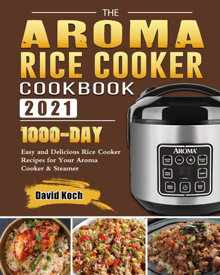 The Aroma Rice Cooker Cookbook 2021: 1000-Day Easy and Delicious Rice Cooker Recipes for Your Aroma Cooker & Steamer Cover Image