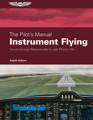 The Pilot's Manual: Instrument Flying: Earn an Instrument Rating and Safely Fly Under Ifr and in IMC By The Pilot's Manual Editorial Team Cover Image