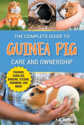 The Complete Guide to Guinea Pig Care and Ownership: Covering Breeds, Training, Supplies, Handling, Popcorning, Bonding, Body Language, Feeding, Groom Cover Image