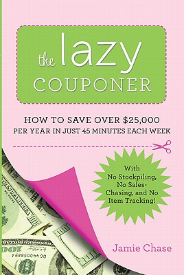 The Lazy Couponer: How to Save $25,000 Per Year in Just 45 Minutes Per Week with No Stockpiling, No Item Tracking, and No Sales Chasing! By Jamie Chase Cover Image