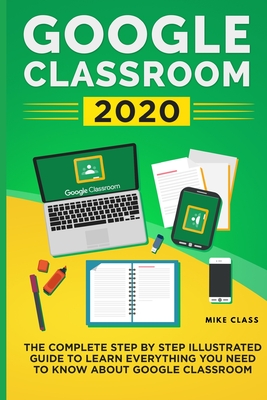 Google Classroom 2020: The Complete Step by Step Illustrated Guide to Learn Everything You Need to Know About Google Classroom Cover Image