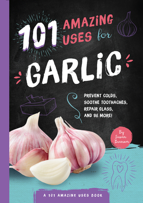 101 Amazing Uses for Garlic: Prevent Colds, Ease Seasickness, Repair Glass, and 98 More! By Susan Branson Cover Image