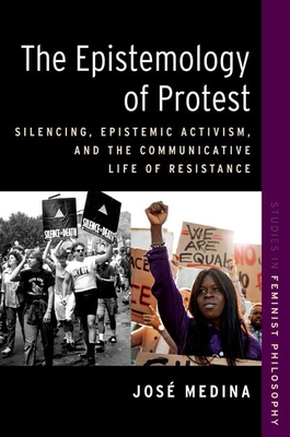 The Epistemology of Protest: Silencing, Epistemic Activism, and the Communicative Life of Resistance (Studies in Feminist Philosophy) By José Medina Cover Image