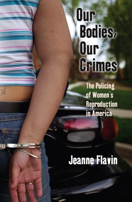 Our Bodies, Our Crimes: The Policing of Women's Reproduction in America (Alternative Criminology #16) By Jeanne Flavin Cover Image
