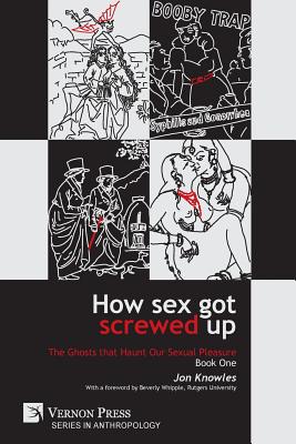 How Sex Got Screwed Up: The Ghosts that Haunt Our Sexual Pleasure - Book One: From the Stone Age to the Enlightenment (Anthropology) Cover Image