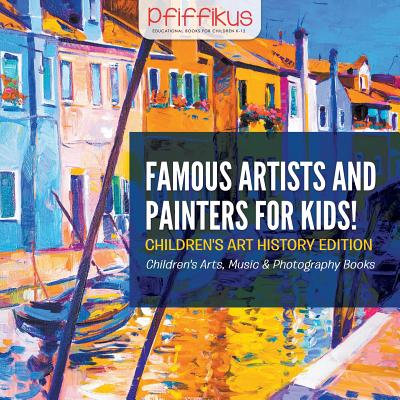 Famous Artists and Painters for Kids! Children's Art History Edition - Children's Arts, Music & Photography Books By Pfiffikus Cover Image