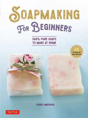 Soap Making for Beginners: 100% Pure Soaps to Make at Home (45 All-Natural Soap Recipes) By Ayako Umehara Cover Image